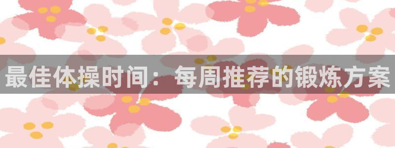 bsport必一运动：最佳体操时间：每周推荐的锻炼方案