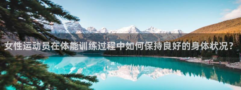 必一运动体育：女性运动员在体能训练过程中如何保持良好的身体状况？