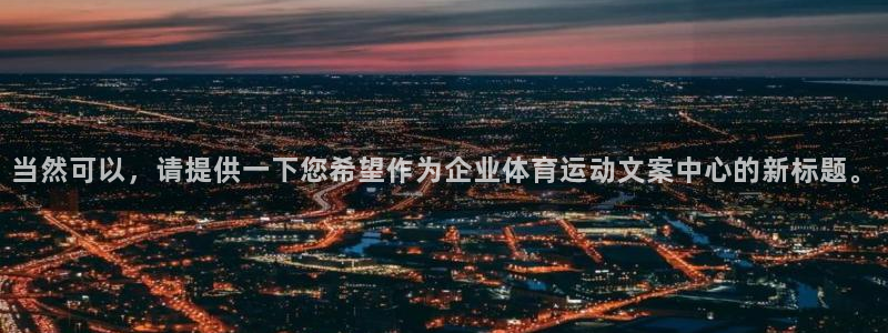必一运动体育官网入口：当然可以，请提供一下您希望作为企业体育运动文案中心的新标题。